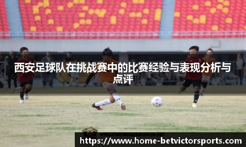 西安足球队在挑战赛中的比赛经验与表现分析与点评