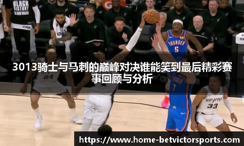 3013骑士与马刺的巅峰对决谁能笑到最后精彩赛事回顾与分析