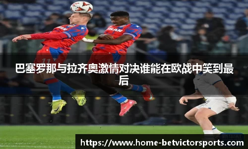 巴塞罗那与拉齐奥激情对决谁能在欧战中笑到最后