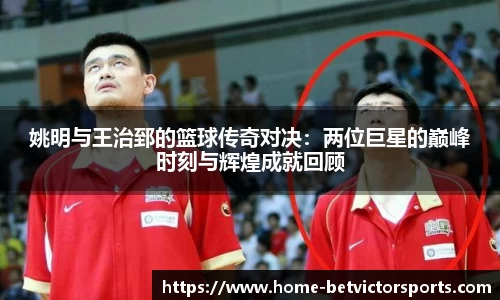 姚明与王治郅的篮球传奇对决：两位巨星的巅峰时刻与辉煌成就回顾